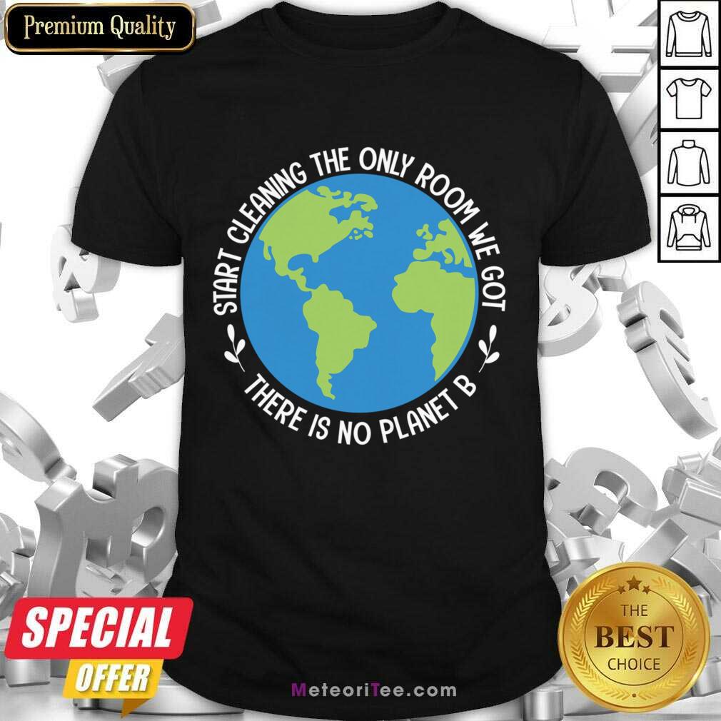 Start Cleaning The Only Room We Got There Is No Planet B Shirt