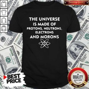 The Universe Is Made Of Protons Neutrons Electrons And Morons Shirt