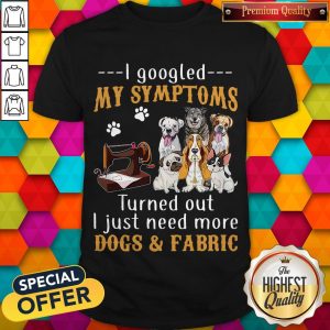 Official I Googled My Symptoms Turned Out I Just Need More Dogs & Fabric Shirt