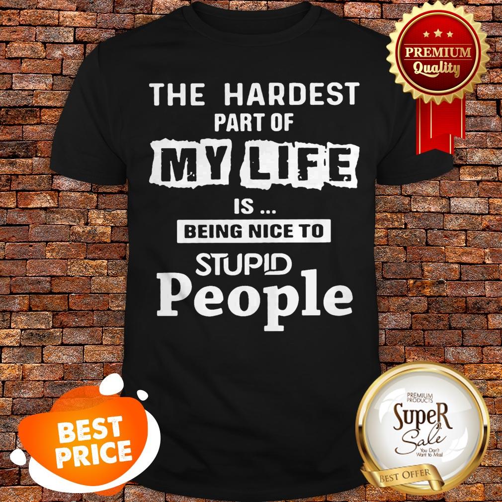 The Hardest Part Of My Life Is Being Nice To Stupid People Shirt