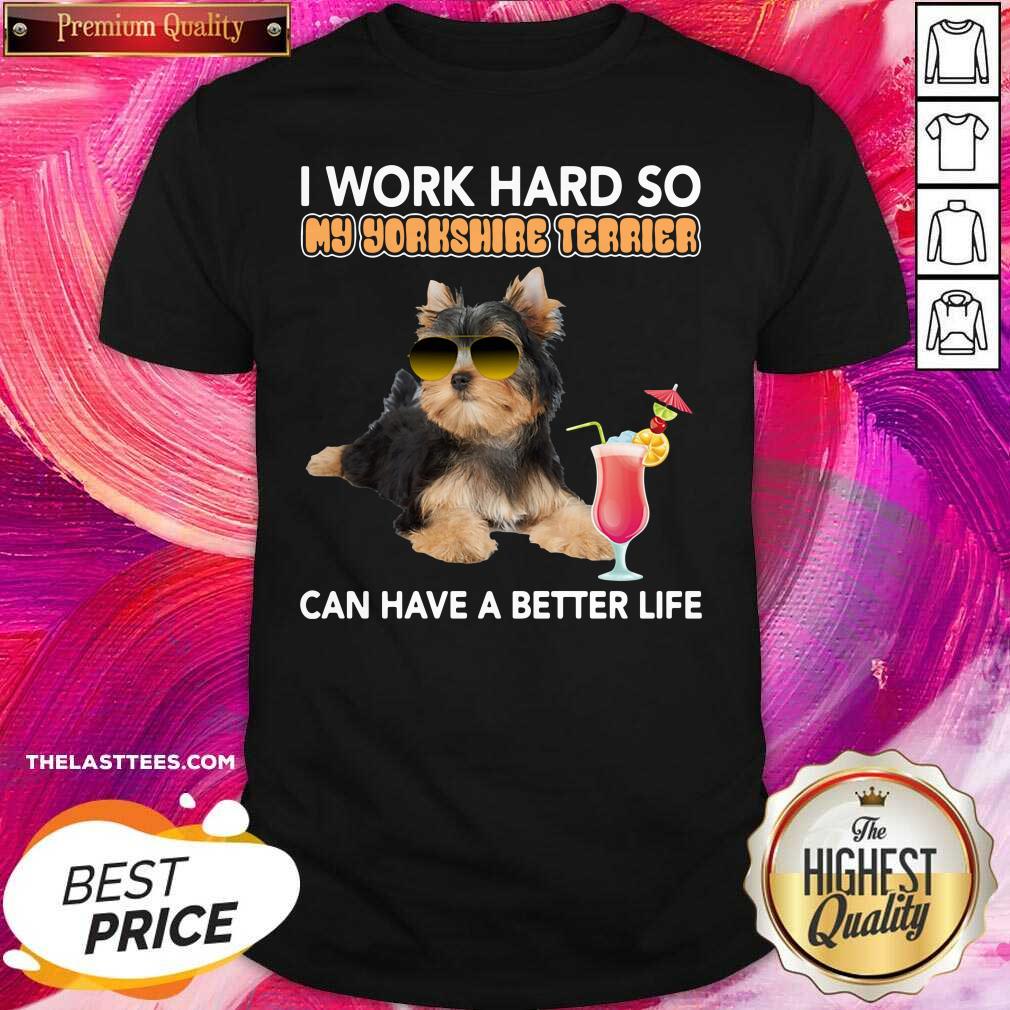 Top Dog I Work Hard So My Yorkshire Terrier Can Have A Better Life Shirt