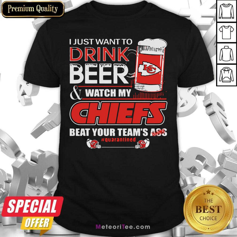 top-i-just-want-to-drink-beer-and-watch-my-kansas-city-chiefs-beat-your-teams-ass-quarantined-shirt.jpg