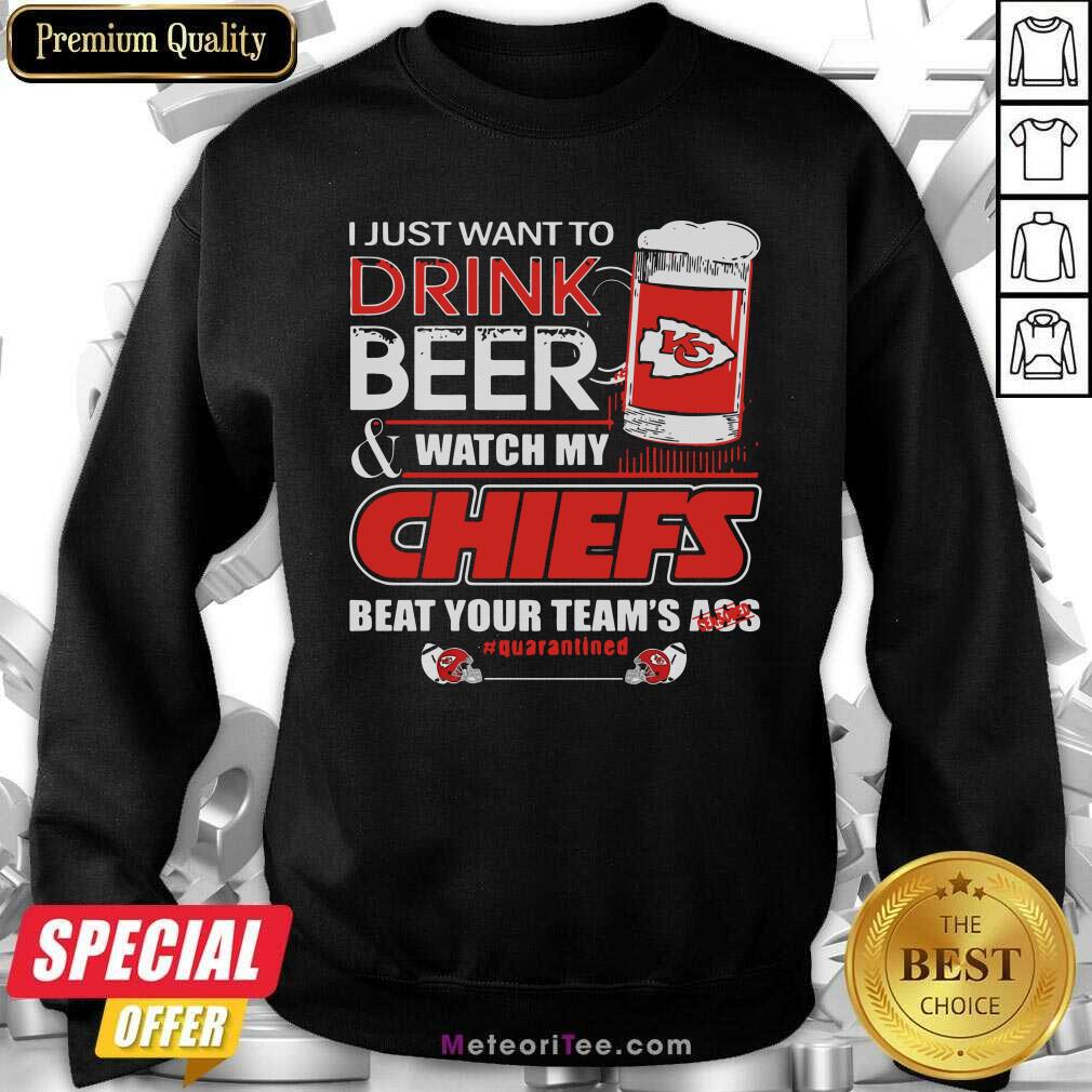 top-i-just-want-to-drink-beer-and-watch-my-kansas-city-chiefs-beat-your-teams-ass-quarantined-sweatshirt.jpg