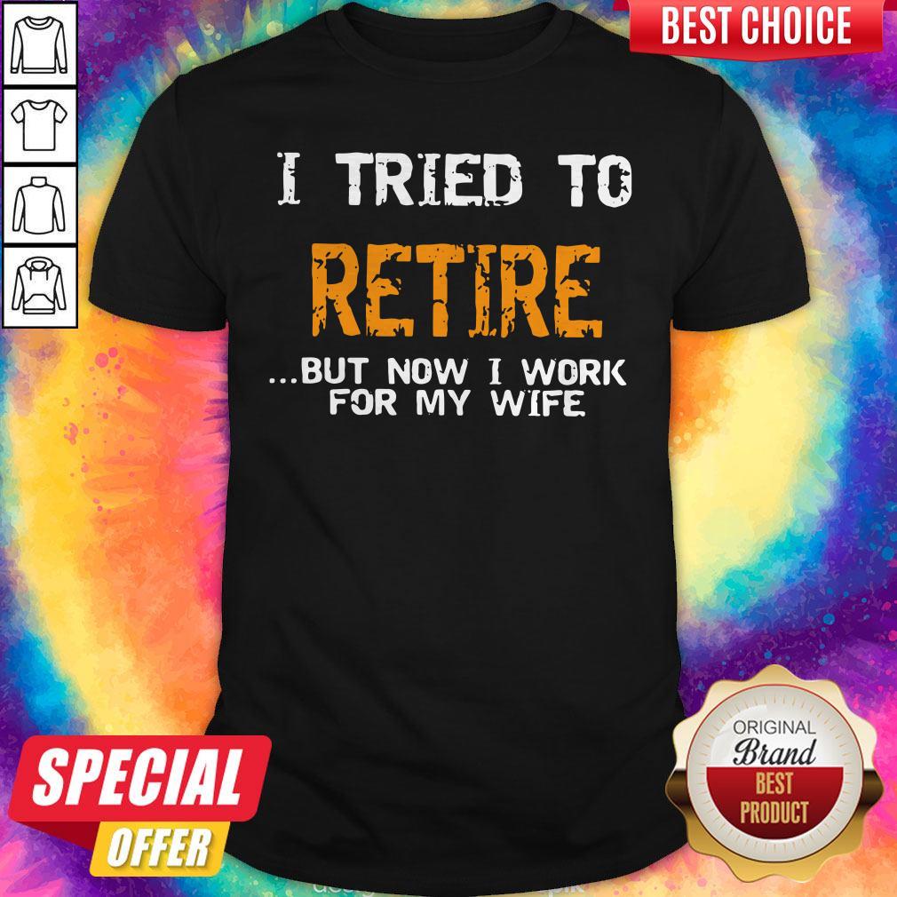 Top I Tried To Retire But Now I Work For My Wife Shirt