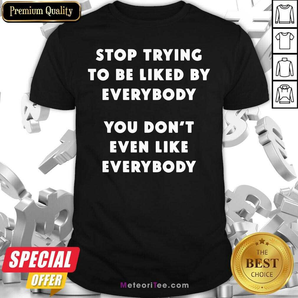 Top Stop Trying To Be Liked By Everybody You Don’t Even Like Everybody Shirt