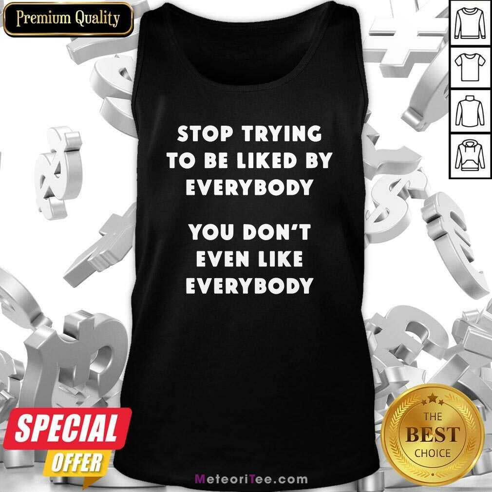 Top Stop Trying To Be Liked By Everybody You Don’t Even Like Everybody Shirt
