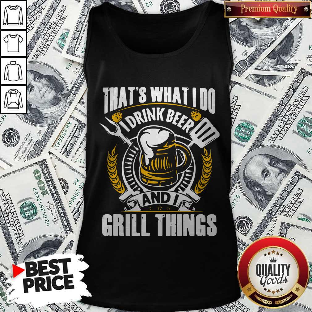 Top That’s What I Do I Drink Beer And I Grill Things Shirt