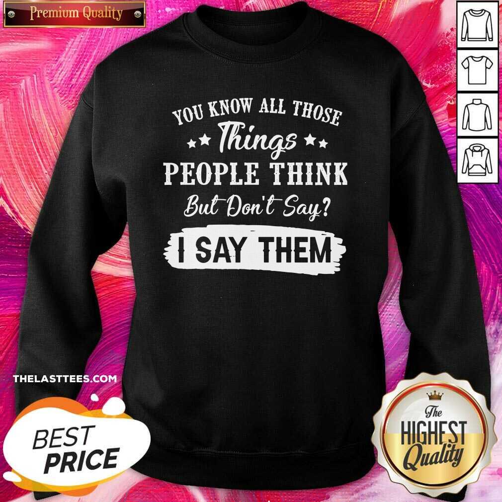 Top You Know All Those Things People Think But Don’t Say I Say Them Shirt