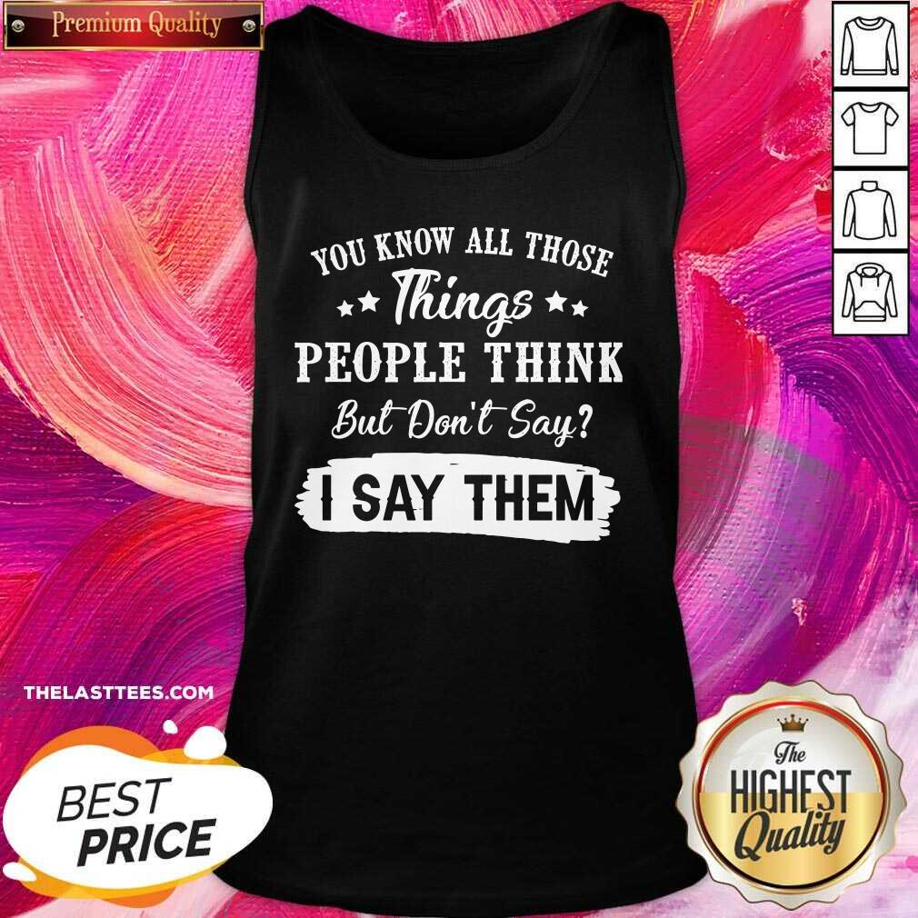 Top You Know All Those Things People Think But Don’t Say I Say Them Shirt