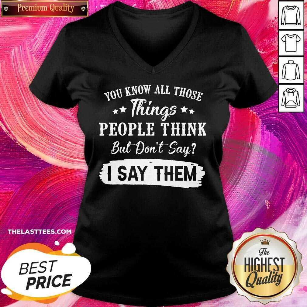 Top You Know All Those Things People Think But Don’t Say I Say Them Shirt