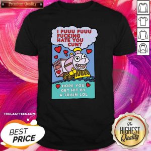 Top I Fuuu Fuuu Fucking Hate You Cunt Hope You Get Hit By A Train Lol Shirt