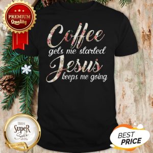 Coffee Gets Me Started Jesus Keeps Me Going Flower Shirt