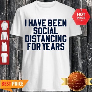 Perfect I Have Been Social Distancing For Years Shirt