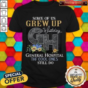 Some Of Us Grew Up Watching General Hospital The Cool Ones Still Do Flowers Shirt