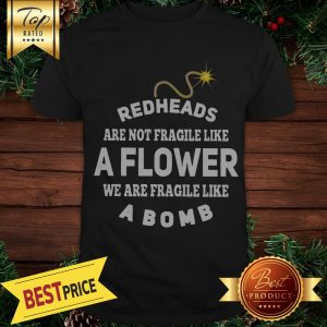 Redheads Are Not Fragile Like A Flower We Are Fragile Like A Bomb Shirt