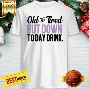 Old And Tired But Down To Day Drink Shirt