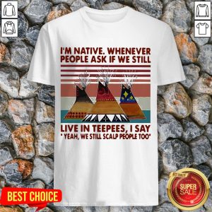 I’m Native Whenever People Ask If We Still Live Inpees I Say Yeah We Still Scalp People Too Vintage Shirt