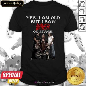 Nice Yes I Am Old But Saw Slayer On Stage Shirt