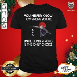 Top Samurai You Never Know How Strong You Are Until Being Strong Is The Only Choice Shirt