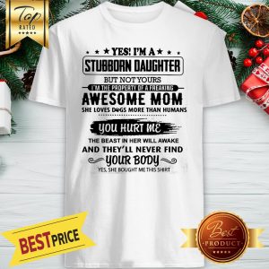 Yes I’m A Stubborn Daughter But Not Yours I Am The Property Of A Freaking Awesome Mom You Hurt Me Shirt