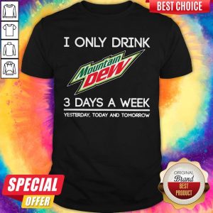 I Only Drink Mountain Dew 3 Days A Week Yesterday Today And Tomorrow Shirt