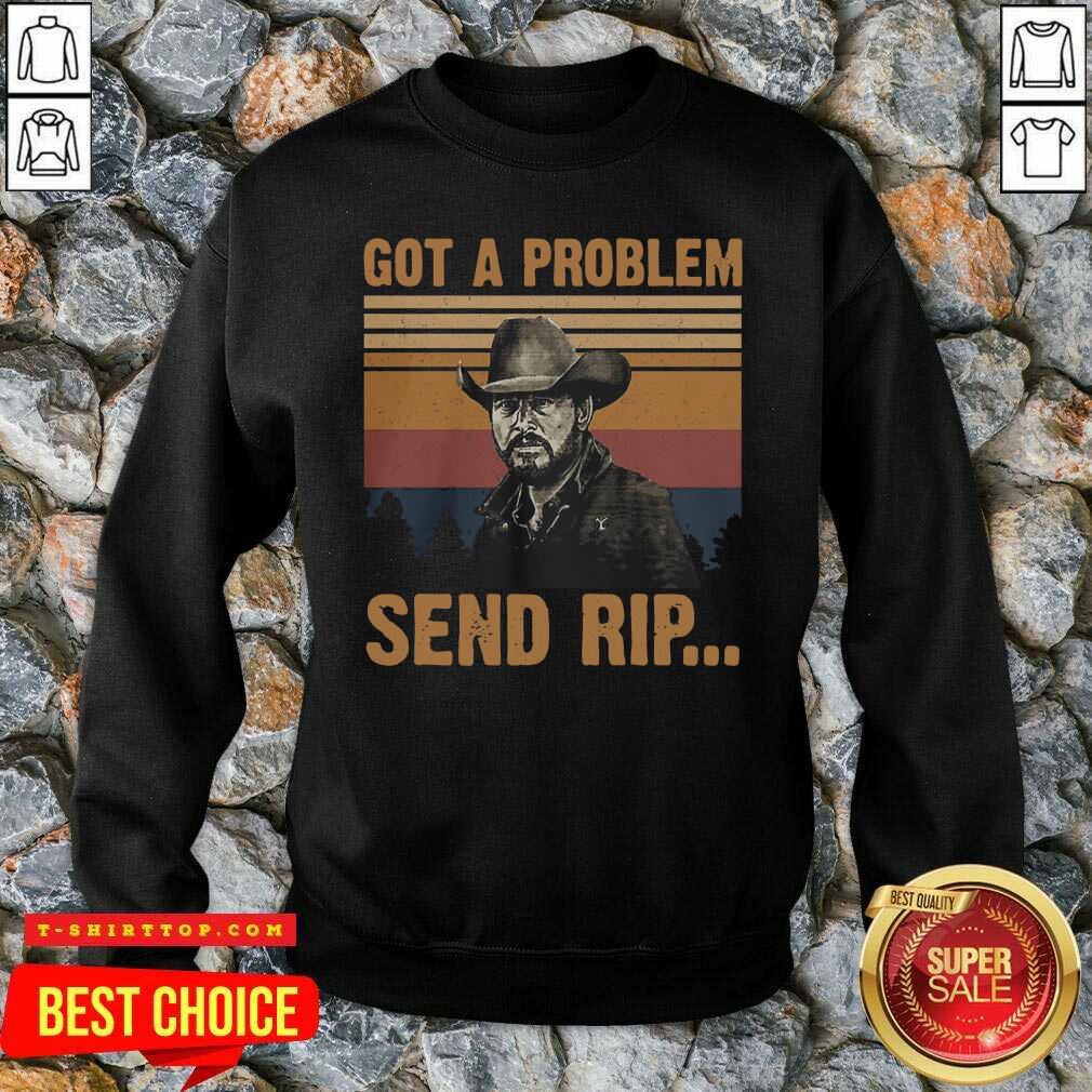 Yellowstone Got A Problem Send Rip Vintage Shirt