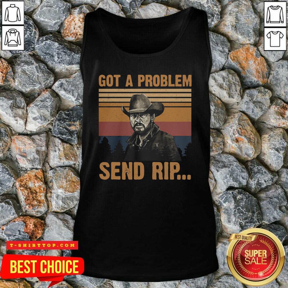 Yellowstone Got A Problem Send Rip Vintage Shirt