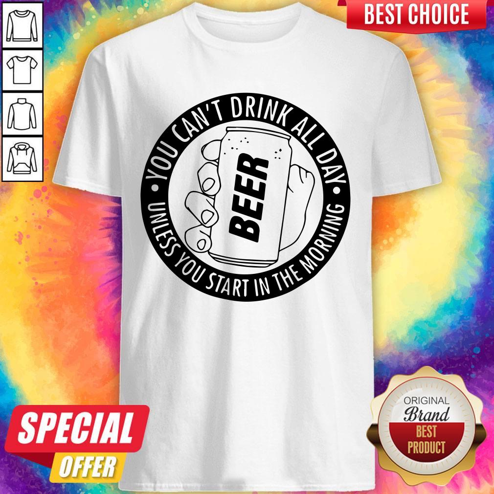 You Can’t Drink All Day If You Dont Start In The Morning Shirt