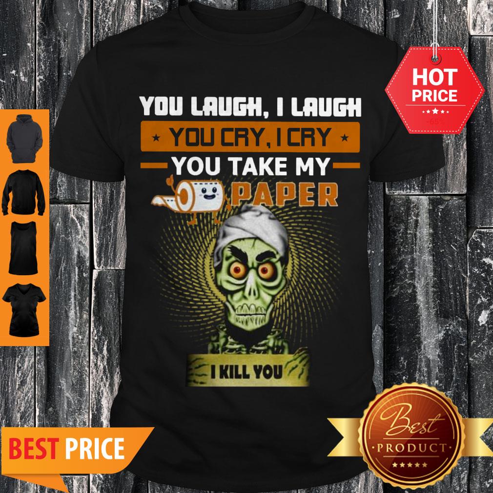 You Laugh I Laugh You Cry I Cry You Take My Paper O Kill You Shirt