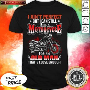 I Ain't Perfect But I Can Still Ride A Motorcycle For An Old Man That's Close Enough Shirt