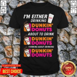 I’m Either Drinking Dunkin Donuts About To Drink Thinking About Drinking Shirt