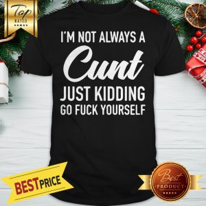 I'm Not Alway A Cunt Just Kidding Go Fuck Yourself Shirt
