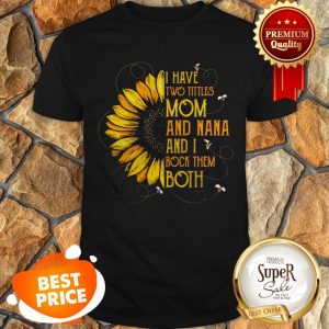 Nice Sunflower I Have Two Tittles Mom And Nana And I Rock Them Both Shirt
