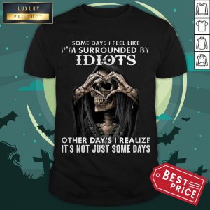 Death Skull Some Day I Feel Like I’m Surrounded By Idiots Other Day’s I Realize It’s Not Just Some Days Shirt