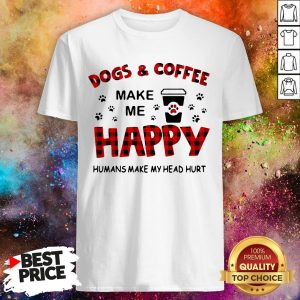 Dogs And Coffee Make Me Happy Humans Make My Head Hurt Shirt