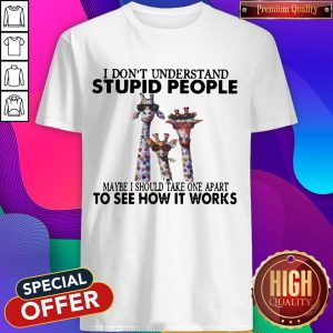 I Don’t Understand Stupid People Maybe I Should Take One Apart To See How It Works Giraffe Shirt