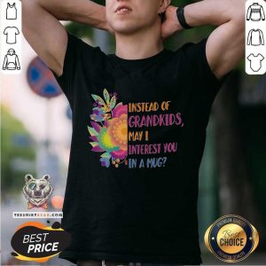 Beautiful Instead Of Grandkids May I Interest You In A Mug Flower Shirt