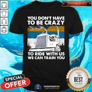 Hot You Don’t Have To Be Crazy To Ride With Us We Can Train You Vintage Shirt