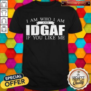 Official I Am Who I Am And Idgaf If You Like Me Shirt