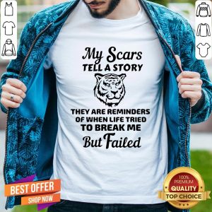 Tiger My Scars Tell A Story They Are Reminders Of When Life Tried To Break Me But Failed Shirt