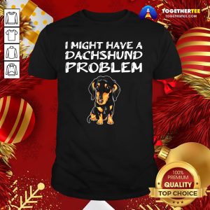 Happy I Might Have A Dachshund Problem Shirt