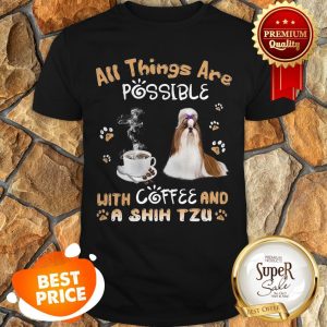All Things Are Possible With Coffee And A Shih Tzu Shirt