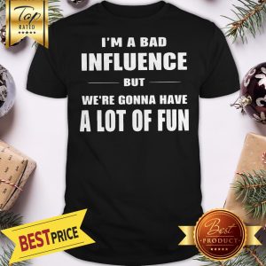I’m A Bad Influence But We’re Gonna Have A Lot Of Fun Shirt