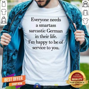 Good Everyone Needs A Smartass Sarcastic German In Their Life Shirt