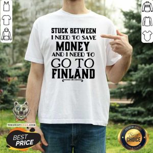 Good Stuck Between I Need To Save And I Need To Go To Finland Shirt
