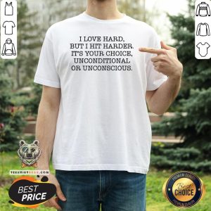 I Love Hard But I Hit Harder It’s Your Choice Unconditional Or Unconscious Shirt