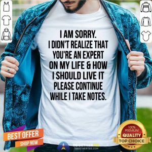 Hot I Am Sorry I Did Not Realize That You Are An Expert On My Life Shirt