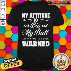 Nice My Attitude Is A Big As My Butt You’ve Been Warned Shirt