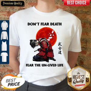 Samurai Don’t Fear Death Fear The Un-Lived Life Shirt
