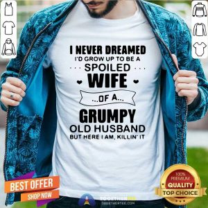 Nice I Never Dreamed Id Grow Up To Be A Spoiled Wife Of A Grumpy Old Husband But Here I Am Killin It Shirt